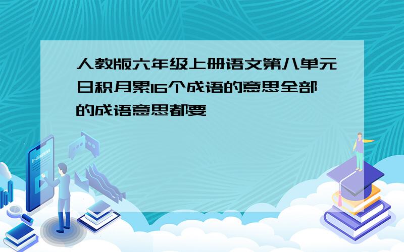 人教版六年级上册语文第八单元日积月累16个成语的意思全部的成语意思都要