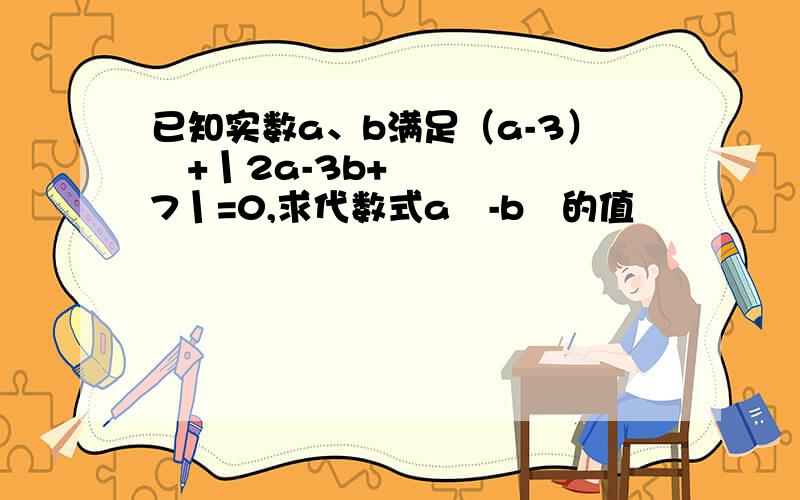 已知实数a、b满足（a-3）²+丨2a-3b+7丨=0,求代数式a²-b²的值