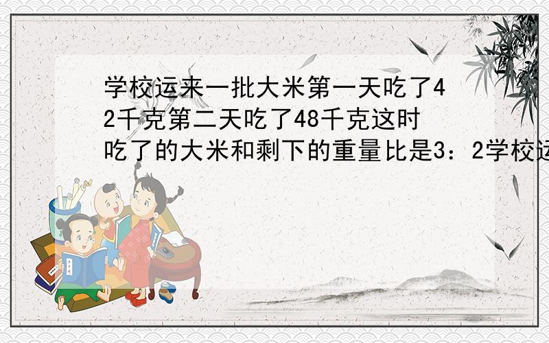 学校运来一批大米第一天吃了42千克第二天吃了48千克这时吃了的大米和剩下的重量比是3：2学校运来大米多少