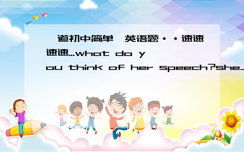 一道初中简单哒英语题··速速速速...what do you think of her speech?she___for one hour, but didn't ___much.A.told shoutB.shouted toldC.said speakD.spoke say一定要讲原因哦~~