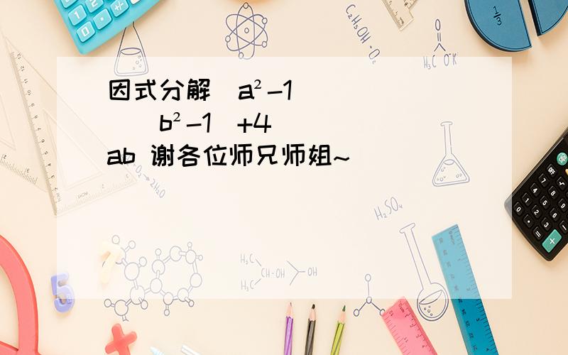 因式分解（a²-1）（b²-1）+4ab 谢各位师兄师姐~