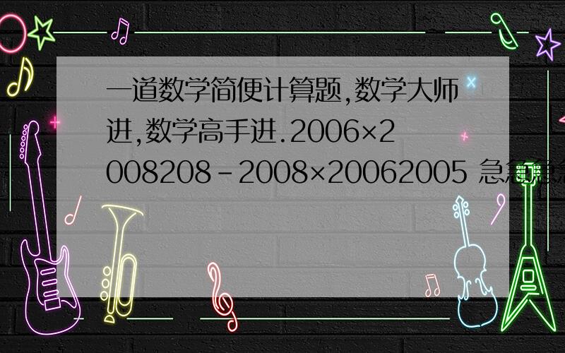 一道数学简便计算题,数学大师进,数学高手进.2006×2008208-2008×20062005 急急急急急急急急急急急急急