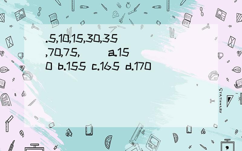 .5,10,15,30,35,70,75,__ a.150 b.155 c.165 d.170