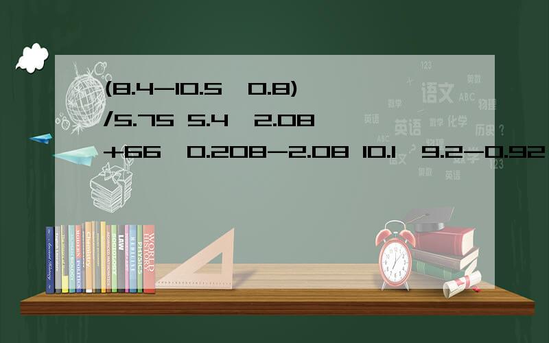 (8.4-10.5*0.8)/5.75 5.4*2.08+66*0.208-2.08 10.1*9.2-0.92 怎样简便就怎样算