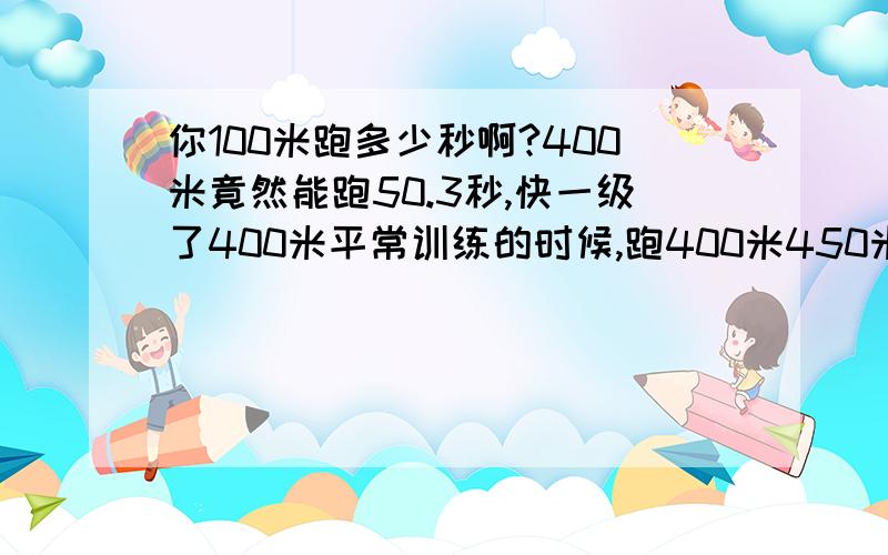你100米跑多少秒啊?400米竟然能跑50.3秒,快一级了400米平常训练的时候,跑400米450米的时候每个都要尽全力跑吗?如果每个都全力跑的话后几个就没劲了!该怎么跑?还有问问你单招和高水平到底怎