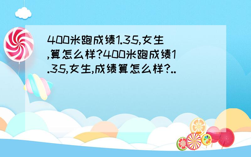 400米跑成绩1.35,女生,算怎么样?400米跑成绩1.35,女生,成绩算怎么样?..