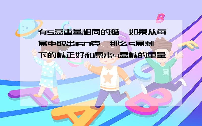 有5盒重量相同的糖,如果从每盒中取出160克,那么5盒剩下的糖正好和原来4盒糖的重量