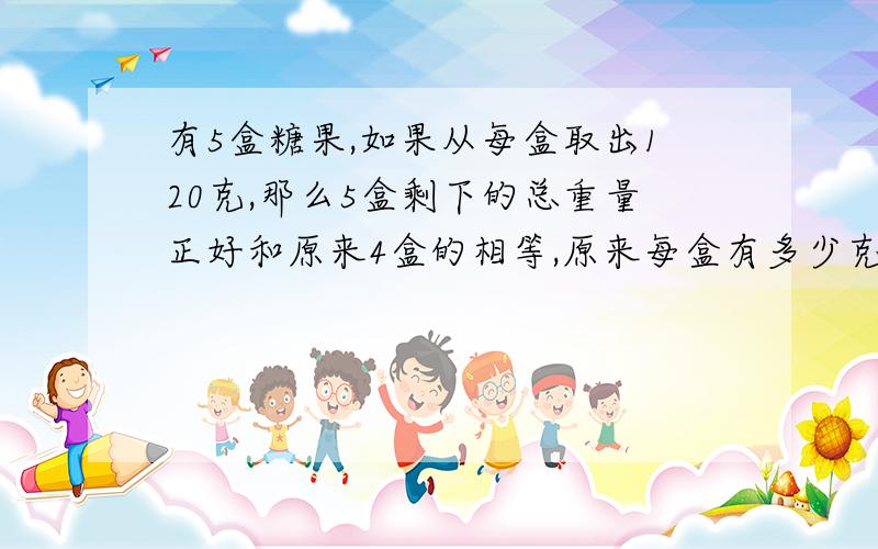 有5盒糖果,如果从每盒取出120克,那么5盒剩下的总重量正好和原来4盒的相等,原来每盒有多少克?