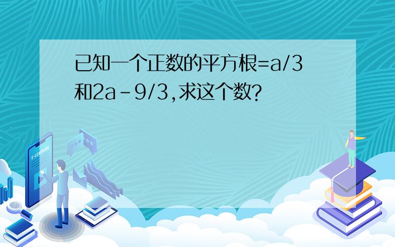 已知一个正数的平方根=a/3和2a-9/3,求这个数?