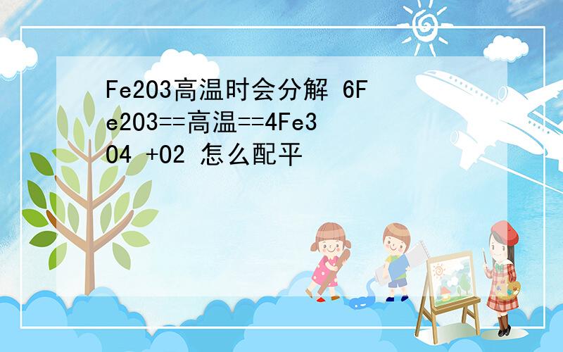 Fe2O3高温时会分解 6Fe2O3==高温==4Fe3O4 +O2 怎么配平