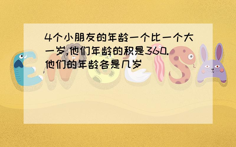 4个小朋友的年龄一个比一个大一岁,他们年龄的积是360.他们的年龄各是几岁