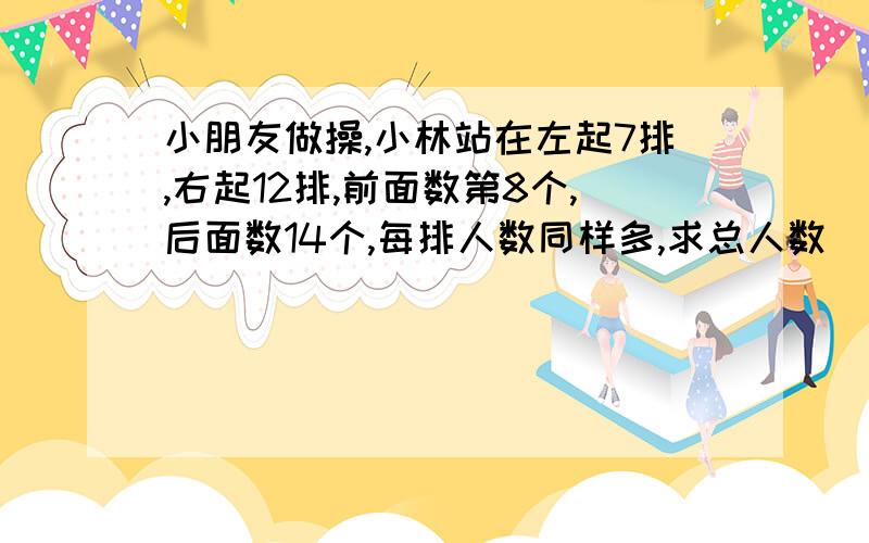 小朋友做操,小林站在左起7排,右起12排,前面数第8个,后面数14个,每排人数同样多,求总人数