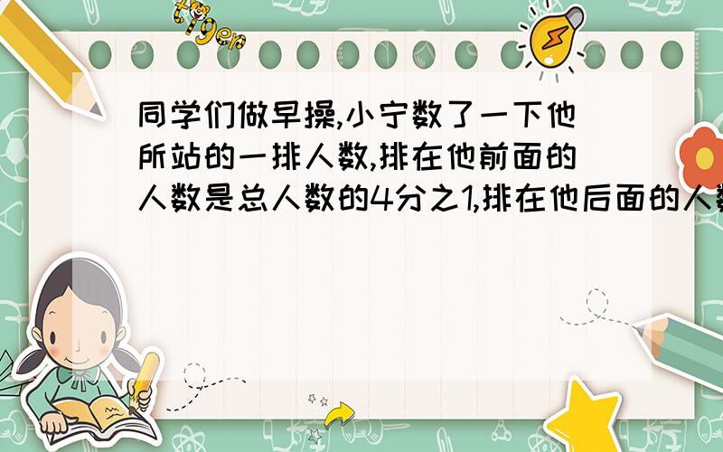 同学们做早操,小宁数了一下他所站的一排人数,排在他前面的人数是总人数的4分之1,排在他后面的人数是总人数3分之2.小宁站的这排至少有多少人