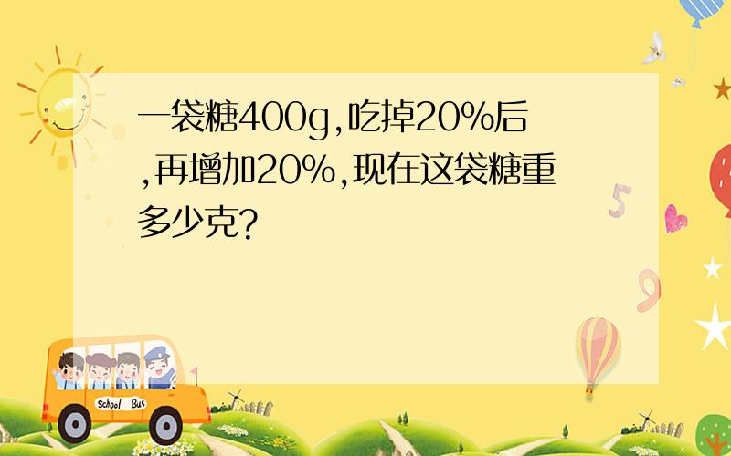 一袋糖400g,吃掉20%后,再增加20%,现在这袋糖重多少克?