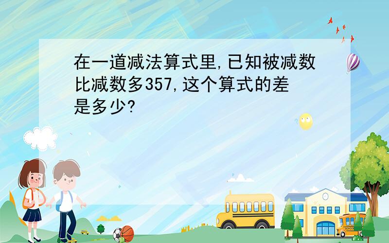 在一道减法算式里,已知被减数比减数多357,这个算式的差是多少?