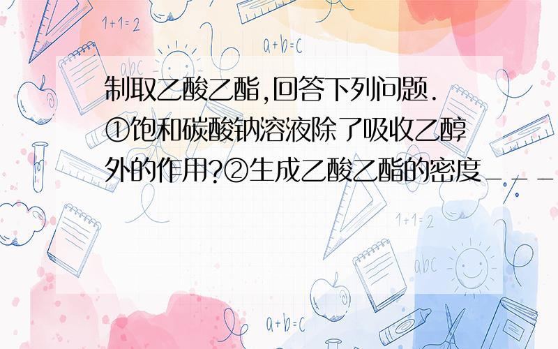 制取乙酸乙酯,回答下列问题.①饱和碳酸钠溶液除了吸收乙醇外的作用?②生成乙酸乙酯的密度___水（大于或小于）③导气管能否插入液面以下?④若反应温度维持140℃左右时副反应产生的主要