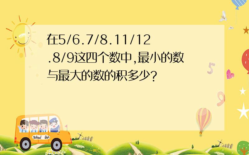 在5/6.7/8.11/12.8/9这四个数中,最小的数与最大的数的积多少?