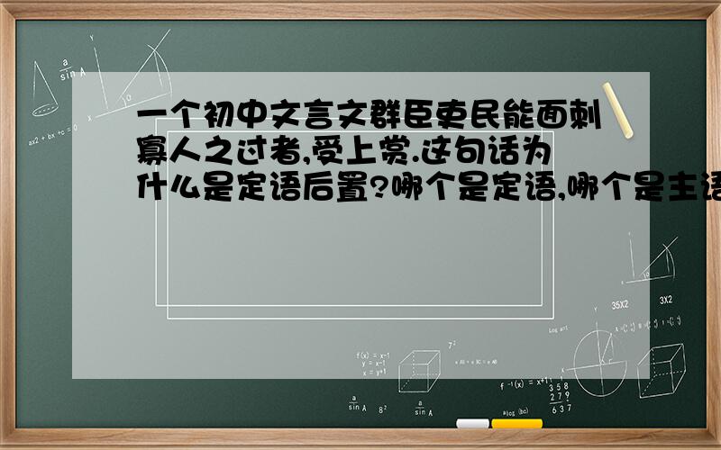 一个初中文言文群臣吏民能面刺寡人之过者,受上赏.这句话为什么是定语后置?哪个是定语,哪个是主语和宾语?