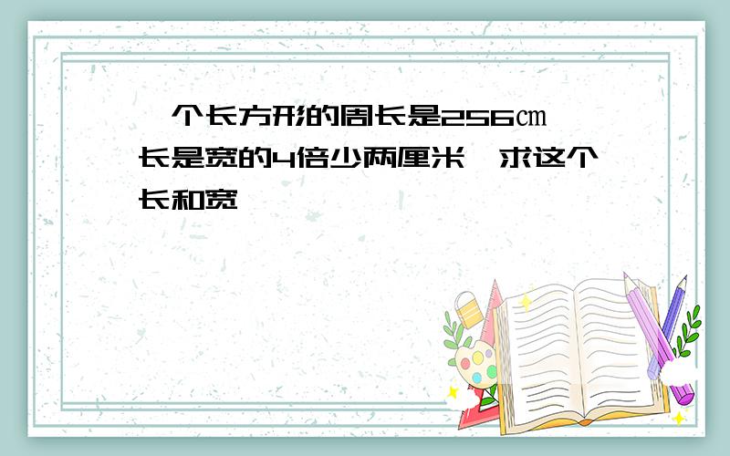 一个长方形的周长是256㎝,长是宽的4倍少两厘米,求这个长和宽