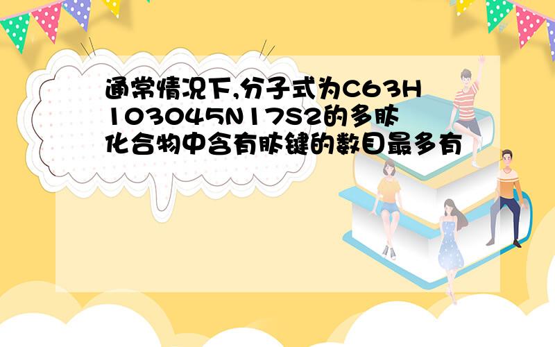 通常情况下,分子式为C63H103045N17S2的多肽化合物中含有肽键的数目最多有