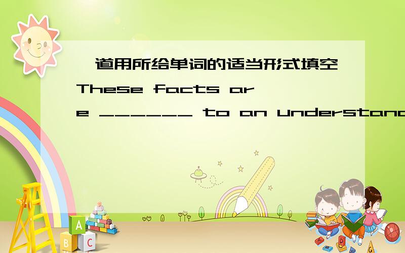 一道用所给单词的适当形式填空These facts are ______ to an understanding of the case.(base)