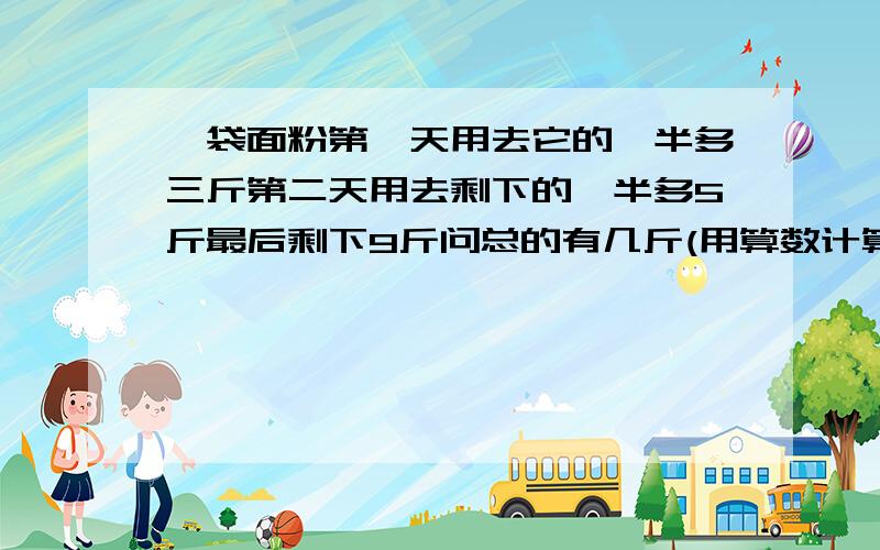 一袋面粉第一天用去它的一半多三斤第二天用去剩下的一半多5斤最后剩下9斤问总的有几斤(用算数计算）不好意暂时没有分