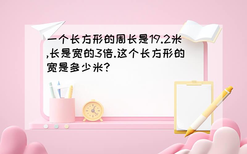 一个长方形的周长是19.2米,长是宽的3倍.这个长方形的宽是多少米?