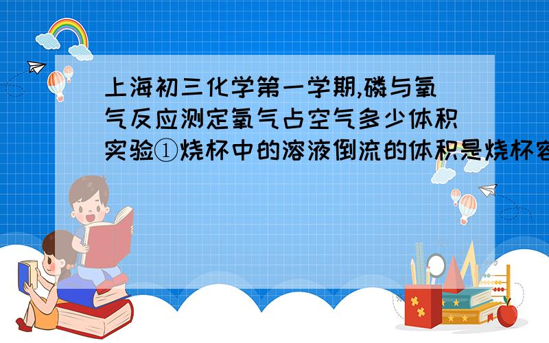 上海初三化学第一学期,磷与氧气反应测定氧气占空气多少体积实验①烧杯中的溶液倒流的体积是烧杯容积的五分之一还是燃烧匙插入得那个瓶子里的容积的五分之一?理由~②还有氢气在空气