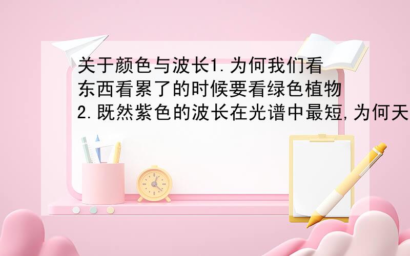 关于颜色与波长1.为何我们看东西看累了的时候要看绿色植物2.既然紫色的波长在光谱中最短,为何天空是蓝色