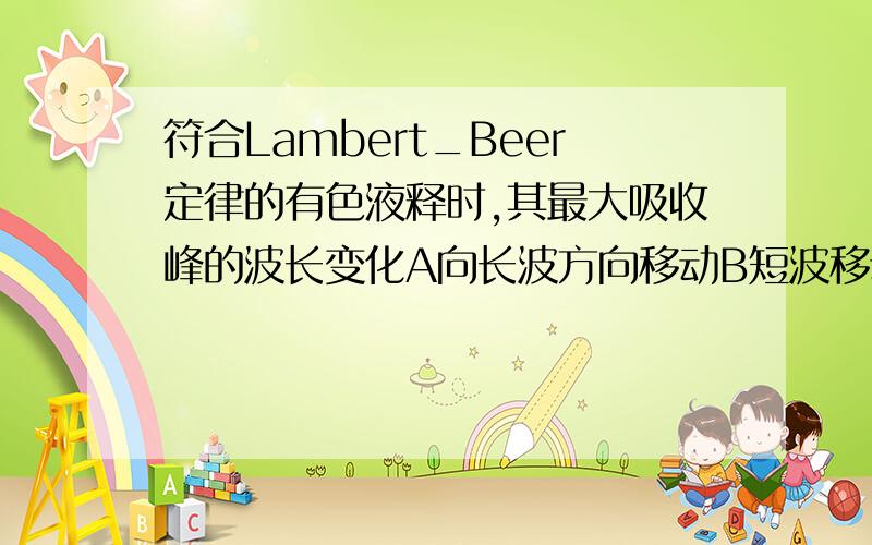 符合Lambert_Beer定律的有色液释时,其最大吸收峰的波长变化A向长波方向移动B短波移动C不移动,峰高降低D不移动,峰高增加.我想知道为什么~