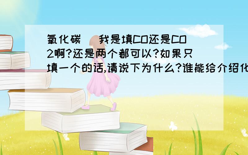 氧化碳（ 我是填CO还是CO2啊?还是两个都可以?如果只填一个的话,请说下为什么?谁能给介绍化学式写法的,我也同意一楼的，课题上就是这样啊！还有氧化铁，氧化硫。很多