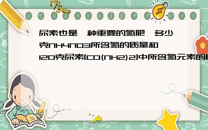 尿素也是一种重要的氮肥,多少克NH4NO3所含氮的质量和120克尿素[CO(NH2)2]中所含氮元素的质量相等?我国规定,食盐中加碘的含量为每克食盐含碘0.035克,相当于每千克食盐含碘酸钾多少克?（精确