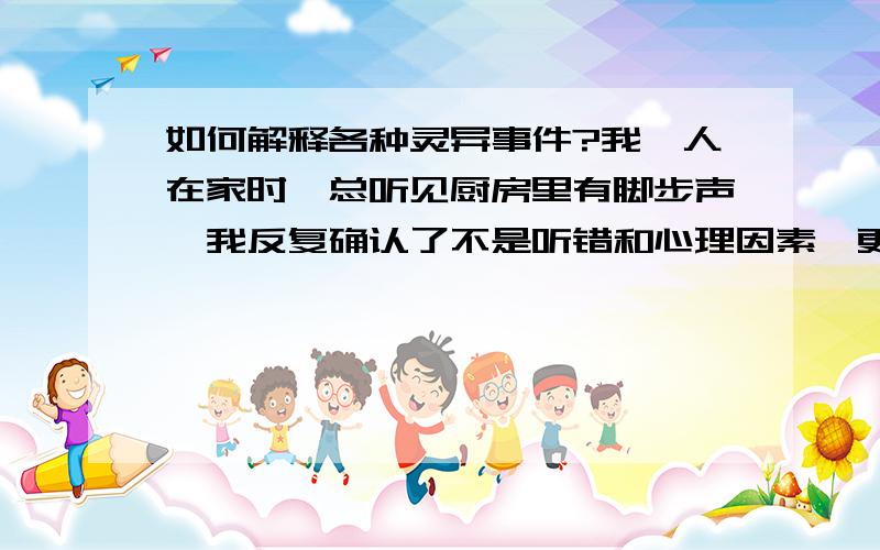 如何解释各种灵异事件?我一人在家时,总听见厨房里有脚步声,我反复确认了不是听错和心理因素,更不是邻居的声音,是真闹鬼了吗?