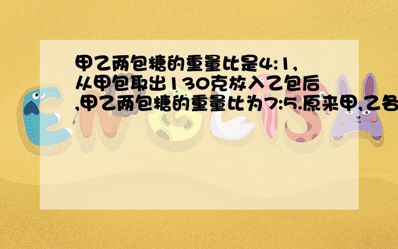 甲乙两包糖的重量比是4:1,从甲包取出130克放入乙包后,甲乙两包糖的重量比为7:5.原来甲,乙各有多少克糖