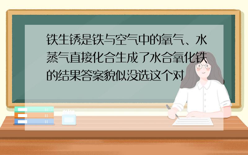 铁生锈是铁与空气中的氧气、水蒸气直接化合生成了水合氧化铁的结果答案貌似没选这个对