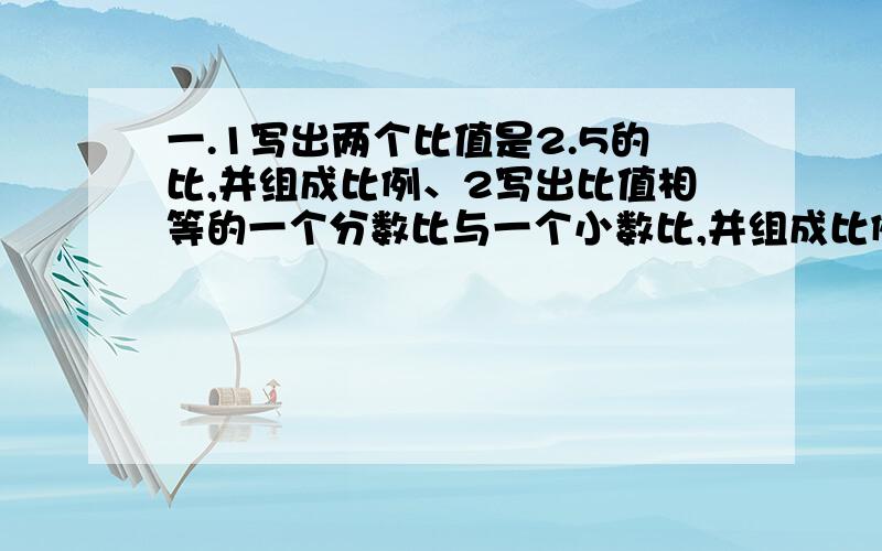 一.1写出两个比值是2.5的比,并组成比例、2写出比值相等的一个分数比与一个小数比,并组成比例.3用5.40.8.1组成两个比例式.二.根据4x7=2x14写出下面的比例4：2=（ ）：（ ）7：2=（ ）：（ ）2：7