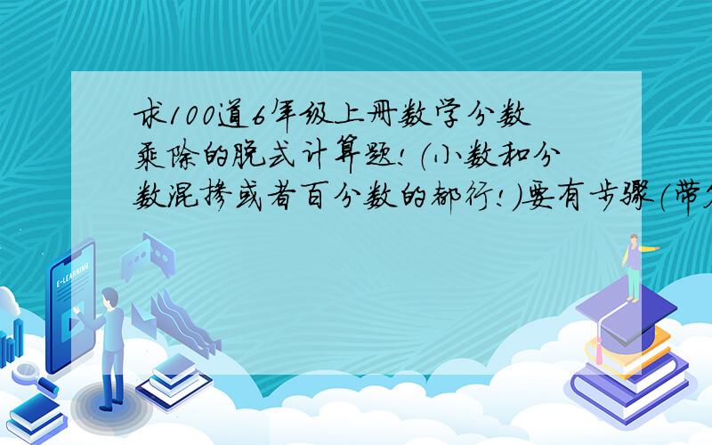 求100道6年级上册数学分数乘除的脱式计算题!（小数和分数混掺或者百分数的都行!）要有步骤（带答案的）100道!实在没那么多就来点方程也行（不要太多,