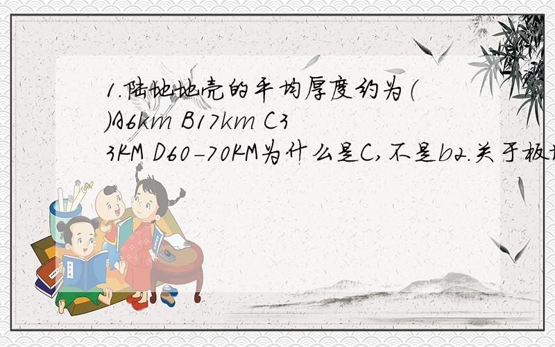 1.陆地地壳的平均厚度约为（）A6km B17km C33KM D60-70KM为什么是C,不是b2.关于板块的有关叙述,正确的是（）A.全球地壳分为六大板块 B.印度半岛位于亚欧板块 c.太平洋板块中没有大陆分布 d.冰岛