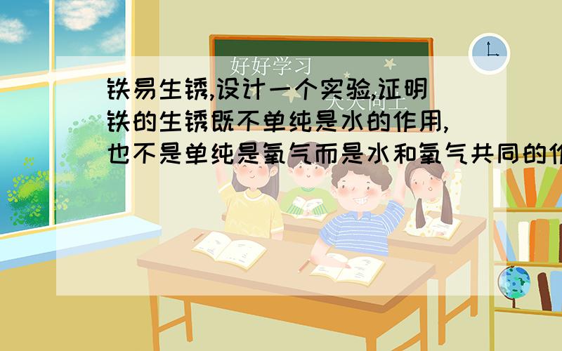 铁易生锈,设计一个实验,证明铁的生锈既不单纯是水的作用,也不是单纯是氧气而是水和氧气共同的作用.它的步骤(1)_____(2)_____(3)_____.现象(1)____(2)_____(3)_______.其结论(1)_____(2)______(3)________.