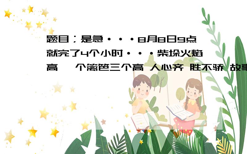 题目；是急···8月8日9点就完了4个小时···柴垛火焰高 一个篱笆三个高 人心齐 胜不骄 故事的主人公；闻鸡起舞后面的