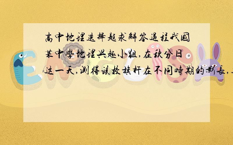 高中地理选择题求解答过程我国某中学地理兴趣小组,在秋分日这一天,测得该校旗杆在不同时期的影长,其数据如下表所示,已知旗杆长为10米,据此回答问题.该地的地理坐标为（    ）       北京