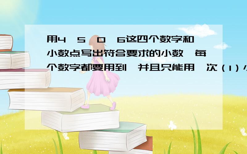 用4,5,0,6这四个数字和小数点写出符合要求的小数,每个数字都要用到,并且只能用一次（1）小于1的小数（2）大于60的一位小数（3）零不读的两位小数将上面三个数从小大到大排列是