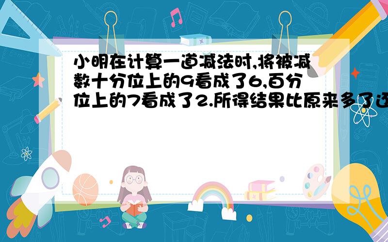 小明在计算一道减法时,将被减数十分位上的9看成了6,百分位上的7看成了2.所得结果比原来多了还是少了?相差多少?