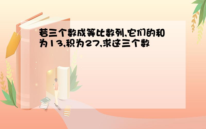 若三个数成等比数列,它们的和为13,积为27,求这三个数