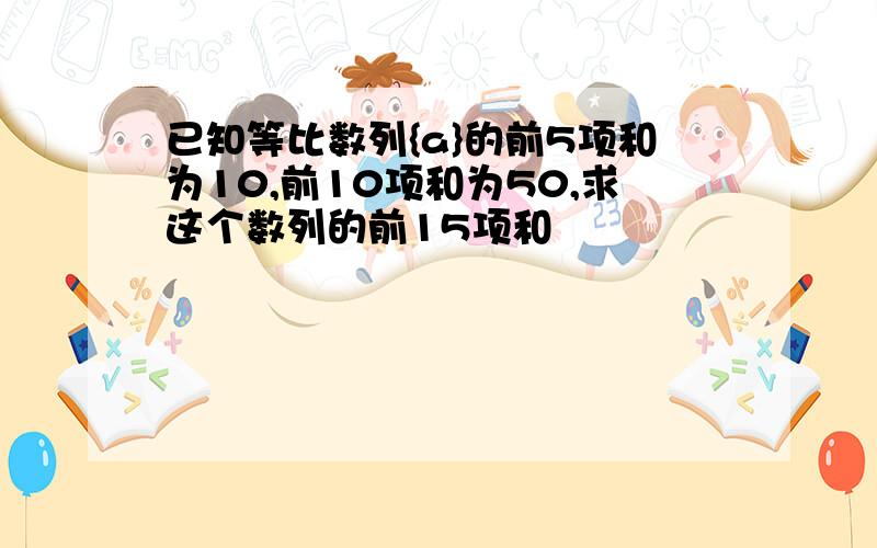 已知等比数列{a}的前5项和为10,前10项和为50,求这个数列的前15项和