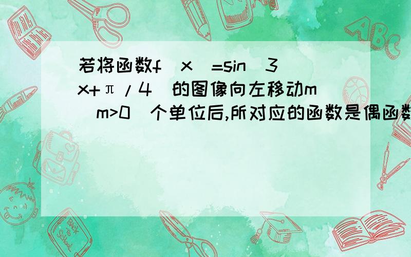 若将函数f（x）=sin（3x+π/4)的图像向左移动m（m>0)个单位后,所对应的函数是偶函数,则实数m的最小值是我知道答案.我要的是过程,