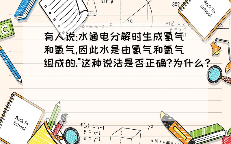 有人说:水通电分解时生成氢气和氧气,因此水是由氢气和氧气组成的.