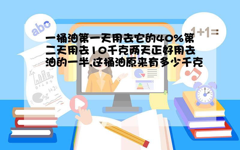 一桶油第一天用去它的40%第二天用去10千克两天正好用去油的一半,这桶油原来有多少千克