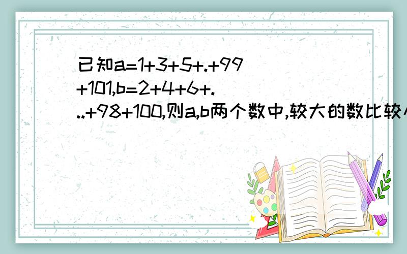 已知a=1+3+5+.+99+101,b=2+4+6+...+98+100,则a,b两个数中,较大的数比较小的数大多少呢?谢谢,悬赏十元!