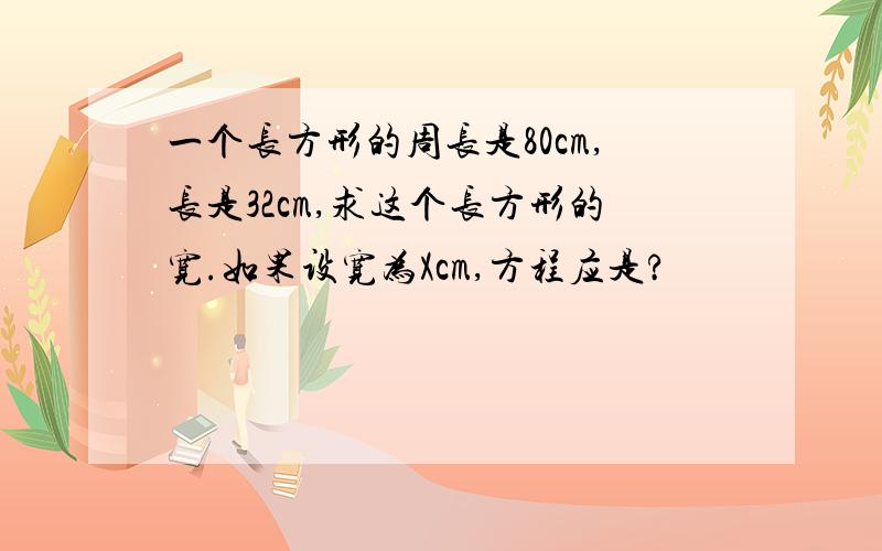 一个长方形的周长是80cm,长是32cm,求这个长方形的宽.如果设宽为Xcm,方程应是?